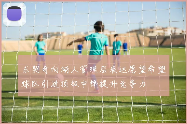 东契奇向湖人管理层表达愿望希望球队引进顶级中锋提升竞争力