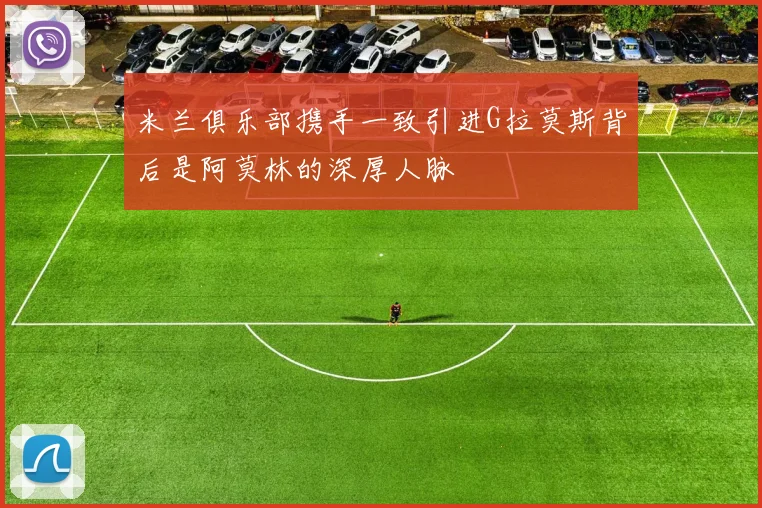 米兰俱乐部携手一致引进G拉莫斯背后是阿莫林的深厚人脉