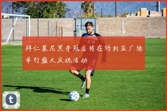 拜仁慕尼黑夺冠后将在玛利亚广场举行盛大庆祝活动