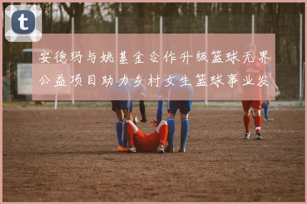 安德玛与姚基金合作升级篮球无界公益项目助力乡村女生篮球事业发展