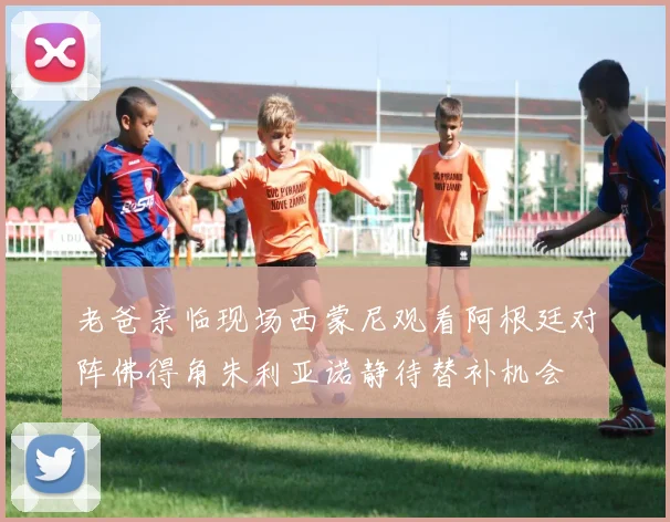 老爸亲临现场西蒙尼观看阿根廷对阵佛得角朱利亚诺静待替补机会