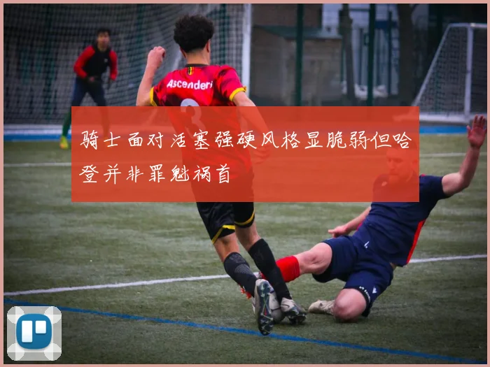 骑士面对活塞强硬风格显脆弱但哈登并非罪魁祸首