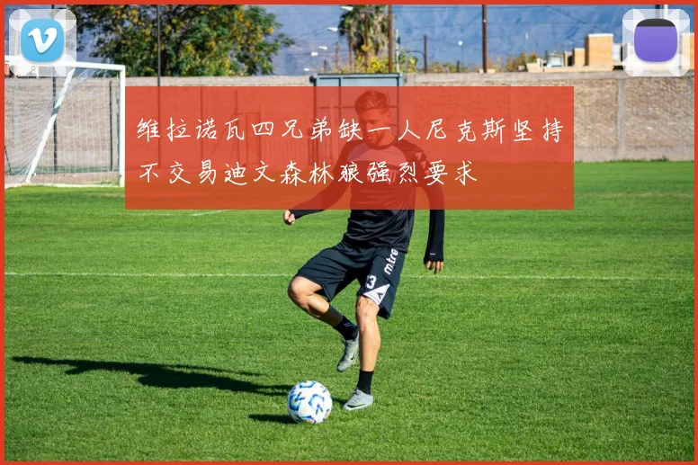 维拉诺瓦四兄弟缺一人尼克斯坚持不交易迪文森林狼强烈要求