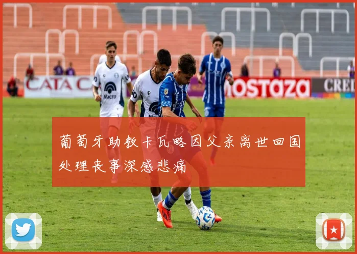 葡萄牙助教卡瓦略因父亲离世回国处理丧事深感悲痛