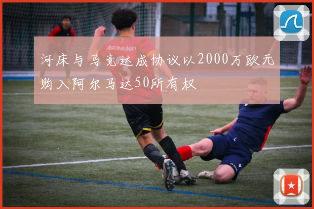 河床与马竞达成协议以2000万欧元购入阿尔马达50所有权