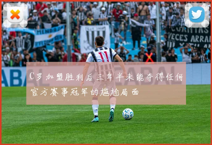 C罗加盟胜利后三年半未能夺得任何官方赛事冠军的尴尬局面