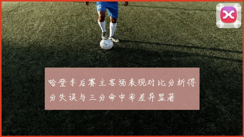 哈登季后赛主客场表现对比分析得分失误与三分命中率差异显著