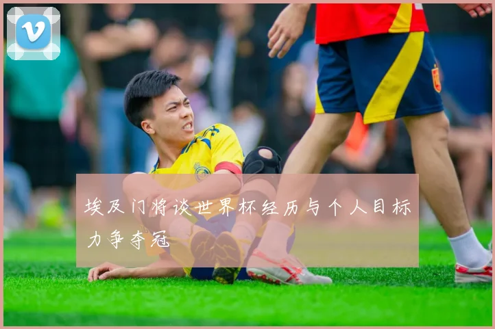 埃及门将谈世界杯经历与个人目标力争夺冠