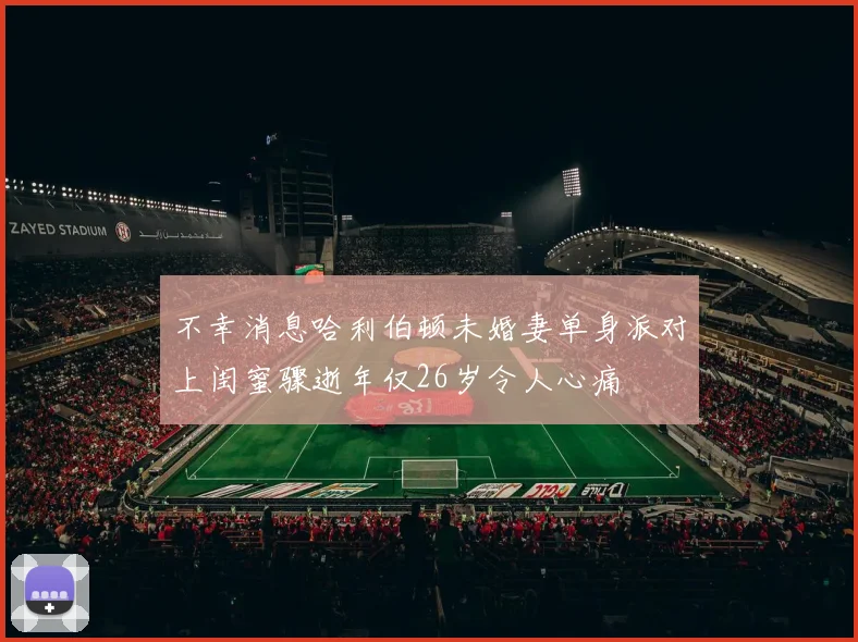 不幸消息哈利伯顿未婚妻单身派对上闺蜜骤逝年仅26岁令人心痛