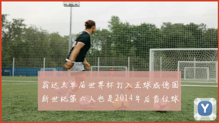 翁达夫单届世界杯打入五球成德国新世纪第六人也是2014年后首位球员