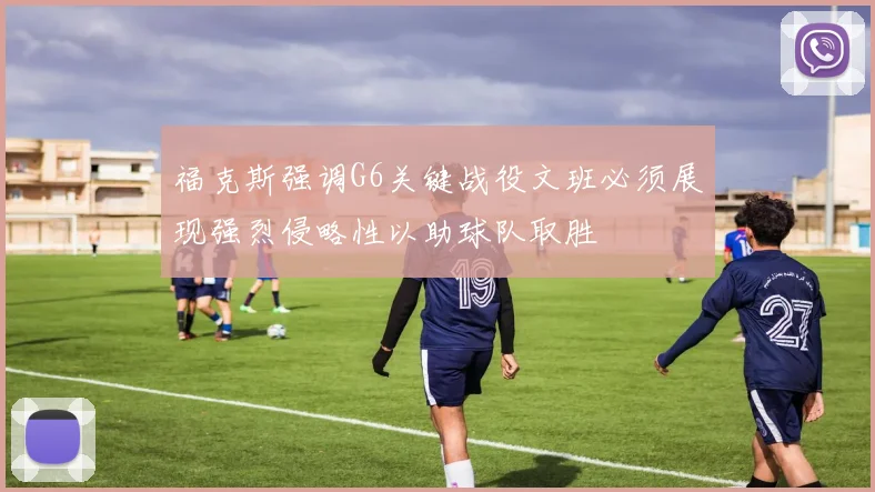 福克斯强调G6关键战役文班必须展现强烈侵略性以助球队取胜