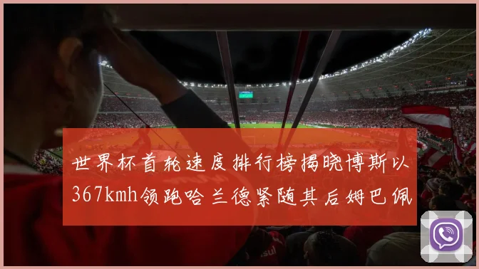 世界杯首轮速度排行榜揭晓博斯以367kmh领跑哈兰德紧随其后姆巴佩位列第九