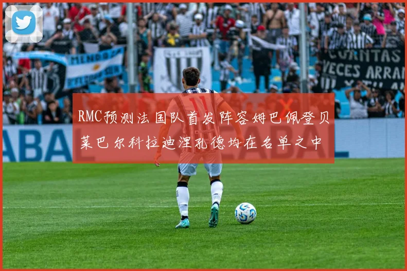 RMC预测法国队首发阵容姆巴佩登贝莱巴尔科拉迪涅孔德均在名单之中
