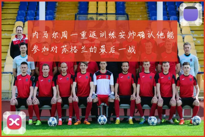 内马尔周一重返训练安帅确认他能参加对苏格兰的最后一战