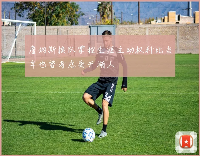 詹姆斯换队掌控生涯主动权科比当年也曾考虑离开湖人