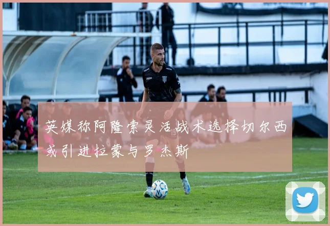 英媒称阿隆索灵活战术选择切尔西或引进拉蒙与罗杰斯