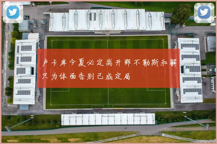 卢卡库今夏必定离开那不勒斯和解只为体面告别已成定局