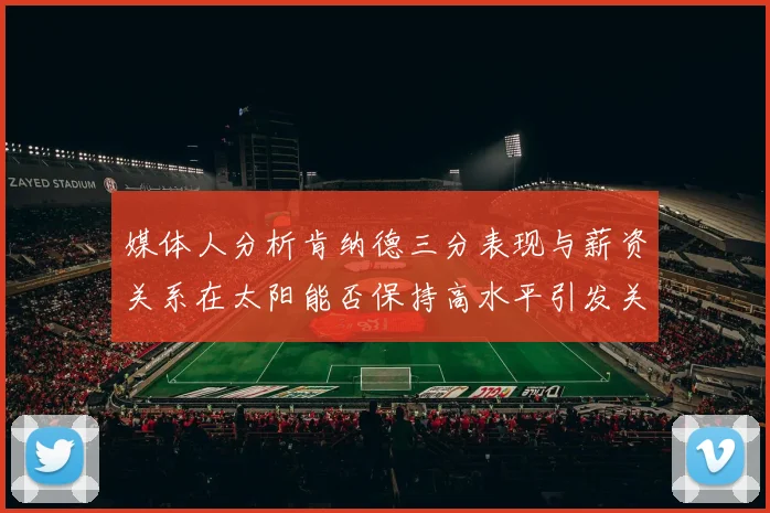 媒体人分析肯纳德三分表现与薪资关系在太阳能否保持高水平引发关注