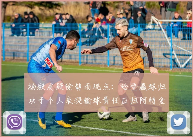 杨毅质疑徐静雨观点：哈登赢球归功于个人表现输球责任应归阿特金森教练