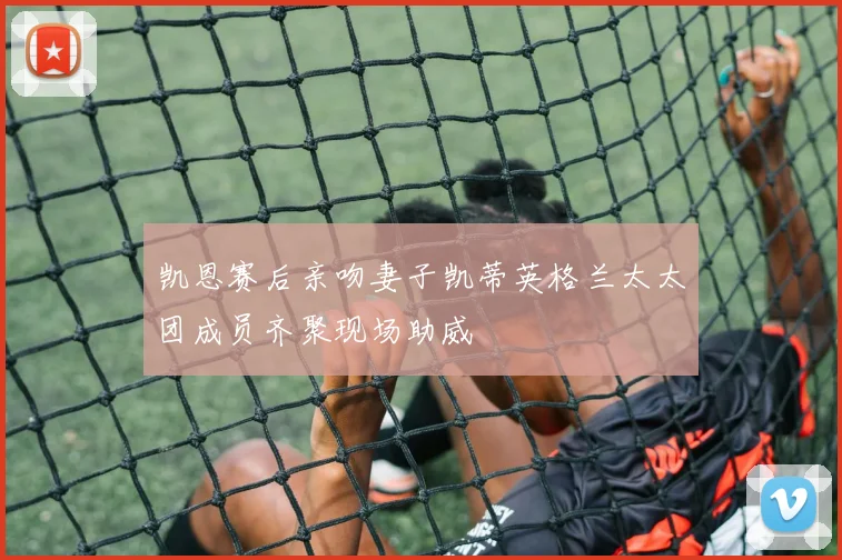 凯恩赛后亲吻妻子凯蒂英格兰太太团成员齐聚现场助威