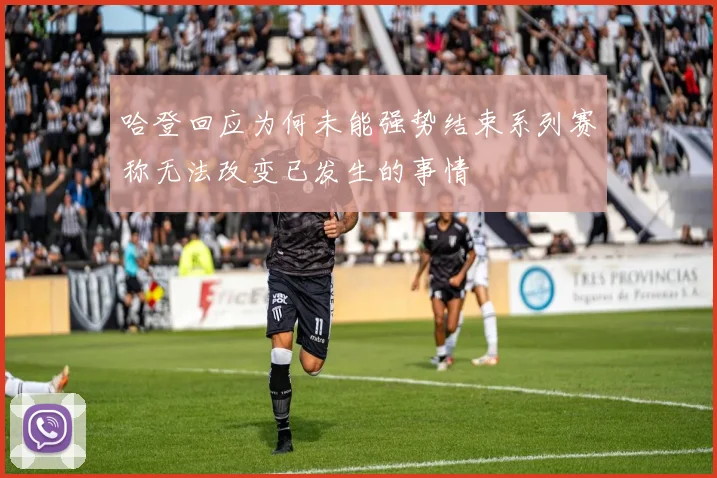 哈登回应为何未能强势结束系列赛称无法改变已发生的事情