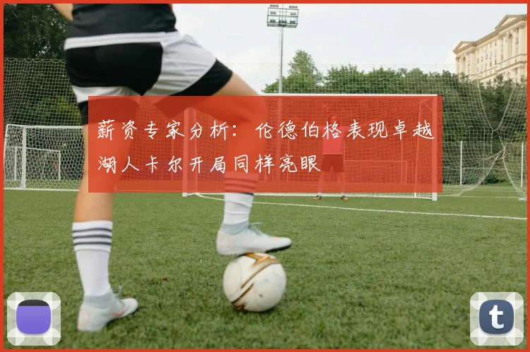 薪资专家分析：伦德伯格表现卓越湖人卡尔开局同样亮眼