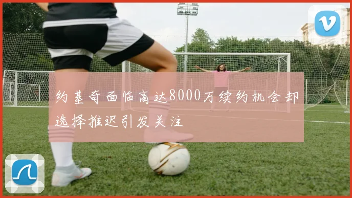 约基奇面临高达8000万续约机会却选择推迟引发关注
