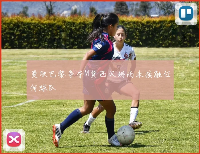 曼联巴黎争夺M费西汉姆尚未接触任何球队