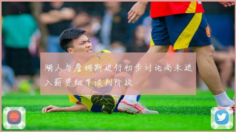 湖人与詹姆斯进行初步讨论尚未进入薪资细节谈判阶段