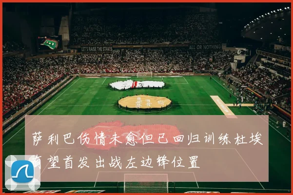 萨利巴伤情未愈但已回归训练杜埃有望首发出战左边锋位置