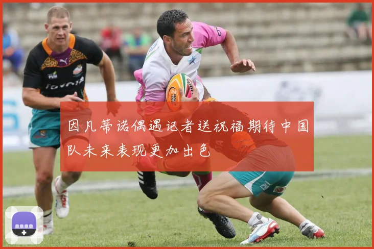 因凡蒂诺偶遇记者送祝福期待中国队未来表现更加出色