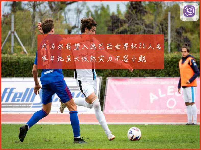 内马尔有望入选巴西世界杯26人名单年纪虽大依然实力不容小觑