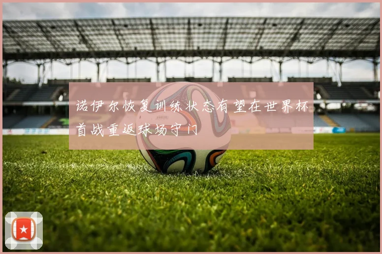 诺伊尔恢复训练状态有望在世界杯首战重返球场守门