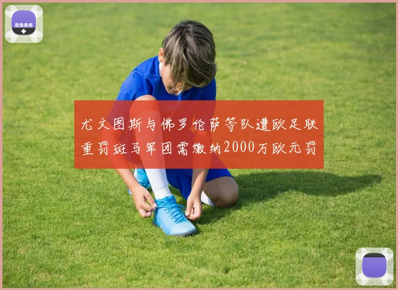 尤文图斯与佛罗伦萨等队遭欧足联重罚斑马军团需缴纳2000万欧元罚款