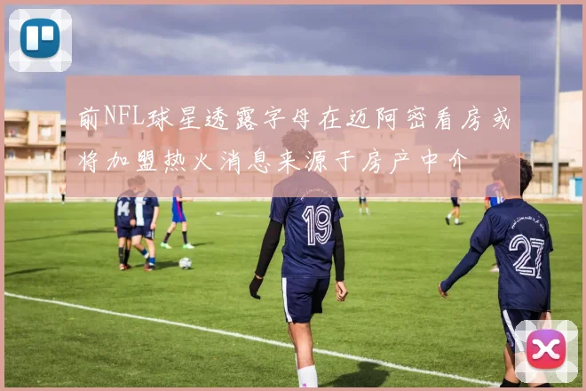 前NFL球星透露字母在迈阿密看房或将加盟热火消息来源于房产中介
